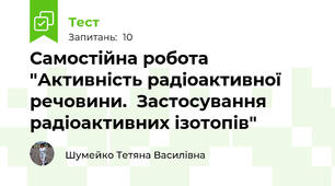 Самостійна робота "Активність радіоактивної речовини.  Застосування радіоактивних ізотопів"