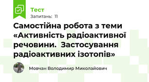 Самостійна робота з теми «Активність радіоактивної речовини.  Застосування радіоактивних ізотопів»