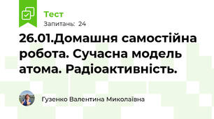26.01.Домашня самостійна робота. Сучасна модель атома. Радіоактивність.