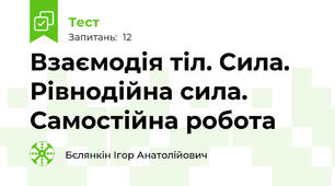 Взаємодія тіл. Сила. Рівнодійна сила. Самостійна робота