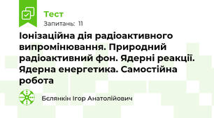 Іонізаційна дія радіоактивного  випромінювання. Природний радіоактивний фон. Ядерні реакції. Ядерна енергетика. Самостійна робота