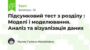  Підсумковий тест з розділу : Моделі і моделювання. Аналіз та візуалізація даних