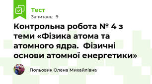 Контрольна робота № 4 з теми «Фізика атома та атомного ядра.  Фізичні основи атомної енергетики»