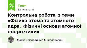 Контрольна робота  з теми «Фізика атома та атомного ядра.  Фізичні основи атомної енергетики»