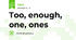 Too, enough, one, ones