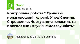  Контрольна робота " Сумнівні ненаголошені голосні. Уподібнення. Спрощення. Чергування голосних та приголосних звуків. Милозвучність"