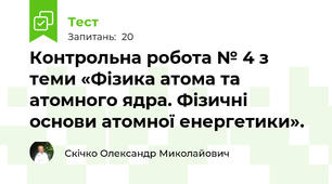 Контрольна робота № 4 з теми «Фізика атома та атомного ядра. Фізичні основи атомної енергетики».
