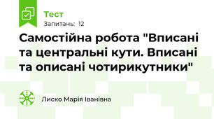 Самостійна робота "Вписані та центральні кути. Вписані та описані чотирикутники"