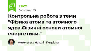 Контрольна робота з теми "Фізика атома та атомного ядра.Фізичні основи атомної енергетики."
