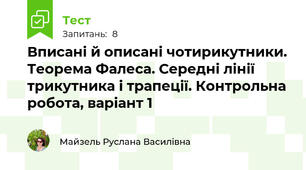 Вписані й описані чотирикутники. Теорема Фалеса. Середні лінії трикутника і трапеції. Контрольна робота, варіант 1