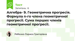 Алгебра- 9. Геометрична прогресія. Формула n-го члена геометричної прогресії. Сума перших членів геометричної прогресії.