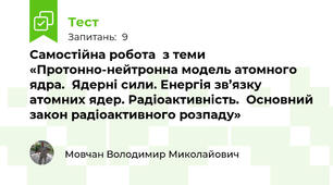 Самостійна робота  з теми «Протонно-нейтронна модель атомного ядра.  Ядерні сили. Енергія зв’язку атомних ядер. Радіоактивність.  Основний закон радіоактивного розпаду»