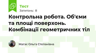  Контрольна робота. Об'єми та площі поверхонь. Комбінації геометричних тіл