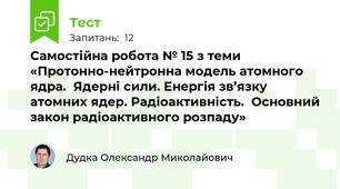 Самостійна робота № 15 з теми «Протонно-нейтронна модель атомного ядра.  Ядерні сили. Енергія зв’язку атомних ядер. Радіоактивність.  Основний закон радіоактивного розпаду»