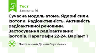 Сучасна модель атома. Ядерні сили. Ізотопи. Радіоактивність. Активність радіоактивної речовини. Застосування радіоактивних ізотопів. Параграфи 22-24. Варіант 1