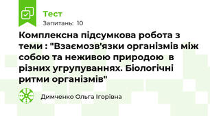 Комплексна підсумкова робота з теми : "Взаємозв'язки організмів між собою та неживою природою  в різних угрупуваннях. Біологічні ритми організмів"