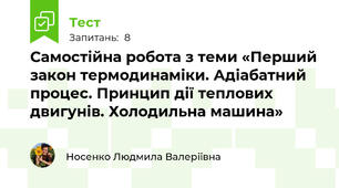 Самостійна робота з теми «Перший закон термодинаміки. Адіабатний процес. Принцип дії теплових двигунів. Холодильна машина»