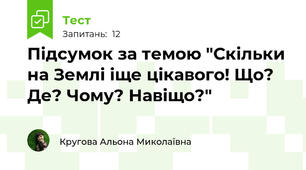 Підсумок за темою "Скільки на Землі іще цікавого! Що? Де? Чому? Навіщо?"
