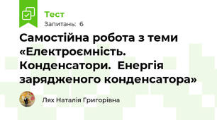 Самостійна робота з теми «Електроємність. Конденсатори.  Енергія зарядженого конденсатора» 