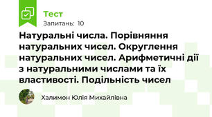  Натуральні числа. Порівняння натуральних чисел. Округлення натуральних чисел. Арифметичні дії з натуральними числами та їх властивості. Подільність чисел
