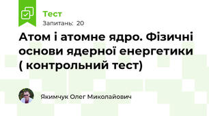 Атом і атомне ядро. Фізичні основи ядерної енергетики ( контрольний тест)