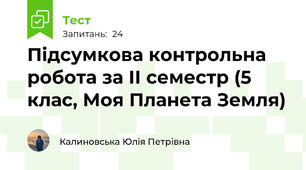 Підсумкова контрольна робота за ІІ семестр (5 клас, Моя Планета Земля)