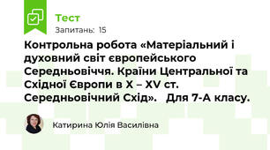 Контрольна робота «Матеріальний і духовний світ європейського Середньовіччя. Країни Центральної та Східної Європи в Х – ХV ст. Середньовічний Схід».   Для 7-А класу.