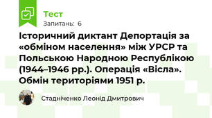 Історичний диктант Депортація за «обміном населення» між УРСР та Польською Народною Республікою (1944–1946 рр.). Операція «Вісла». Обмін територіями 1951 р.