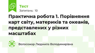 Практична робота 1. Порівняння карт світу, материків та океанів, представлених у різних масштабах