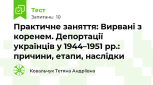 Практичне заняття: Вирвані з коренем. Депортації українців у 1944–1951 рр.: причини, етапи, наслідки