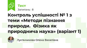 Контроль успішності № 1 з теми «Методи пізнання природи.  Фізика як природнича наука» (варіант 1)
