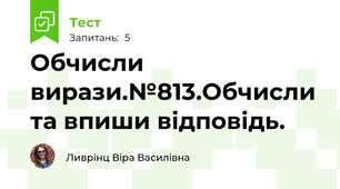Обчисли вирази.№813.Обчисли та впиши відповідь.