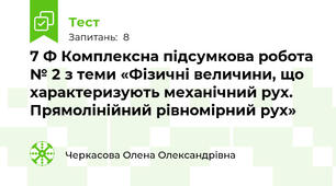 7 Ф Комплексна підсумкова робота № 2 з теми «Фізичні величини, що характеризують механічний рух. Прямолінійний рівномірний рух»