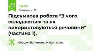 Підсумкова робота "З чого складаються та як використовуються речовини" (частина 1). 