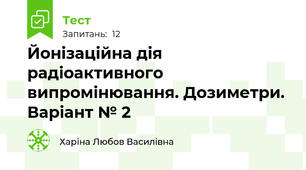 Йонізаційна дія радіоактивного випромінювання. Дозиметри. Варіант № 2