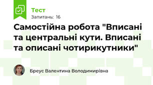  Самостійна робота "Вписані та центральні кути. Вписані та описані чотирикутники"
