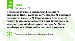 1) Взаємозв'язок складових фізичного здоров'я. Види рухової активності. 2) Складові особистої гігієни. 3) Харчування при різних видах фізичного навантаження (контроль за масою тіла). 4) Моніторинг здоров'я. Види моніторингу фізичної складової здоров'я.