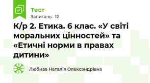 К/р 2. Етика. 6 клас. «У світі моральних цінностей» та «Етичні норми в правах дитини»