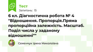 6 кл. Діагностична робота № 4 "Відношення. Пропорція.Пряма пропорційна залежність. Масштаб. Поділ числа у заданому відношенні""