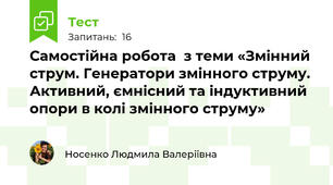 Самостійна робота  з теми «Змінний струм. Генератори змінного струму. Активний, ємнісний та індуктивний опори в колі змінного струму»