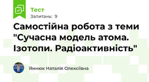 Самостійна робота з теми "Сучасна модель атома. Ізотопи. Радіоактивність"