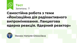 Самостійна робота з теми «Йонізаційна дія радіоактивного випромінювання. Ланцюгова ядерна реакція. Ядерний реактор»