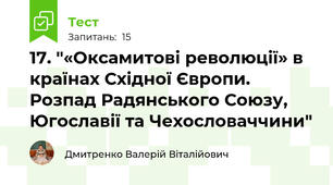 17. "«Оксамитові революції» в країнах Східної Європи. Розпад Радянського Союзу, Югославії та Чехословаччини"
