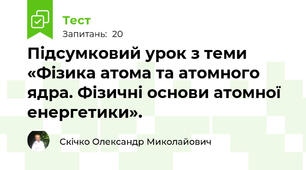 Підсумковий урок з теми «Фізика атома та атомного ядра. Фізичні основи атомної енергетики».