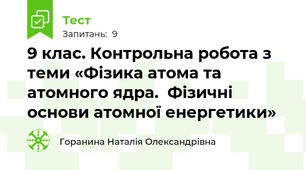 9 клас. Контрольна робота з теми «Фізика атома та атомного ядра.  Фізичні основи атомної енергетики»