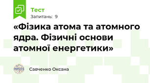  «Фізика атома та атомного ядра. Фізичні основи атомної енергетики»
