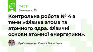 Контрольна робота № 4 з теми «Фізика атома та атомного ядра. Фізичні основи атомної енергетики».