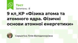9 кл_КР «Фізика атома та атомного ядра. Фізичні основи атомної енергетики»