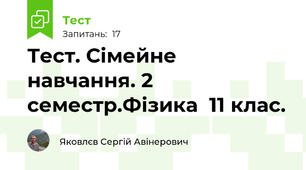 Тест. Сімейне навчання. 2 семестр.Фізика  11 клас.