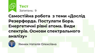 Самостійна робота  з теми «Дослід Резерфорда. Постулати Бора.  Енергетичні рівні атома. Види спектрів. Основи спектрального аналізу»